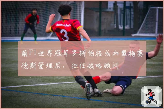 前F1世界冠军罗斯伯格或加盟梅赛德斯管理层，担任战略顾问