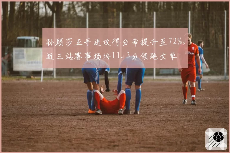 孙颖莎正手进攻得分率提升至72%,近三站赛事场均11.3分领跑女单