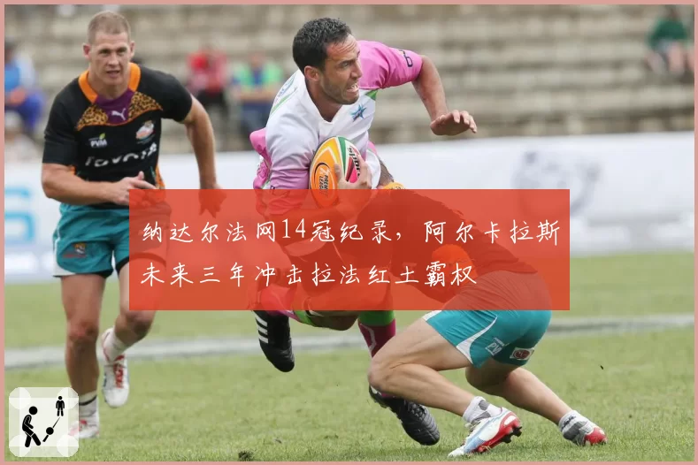纳达尔法网14冠纪录，阿尔卡拉斯未来三年冲击拉法红土霸权
