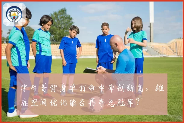 字母哥背身单打命中率创新高，雄鹿空间优化能否再夺总冠军？