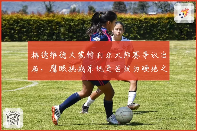 梅德维德夫蒙特利尔大师赛争议出局,鹰眼挑战系统是否该为硬地之王调整?
