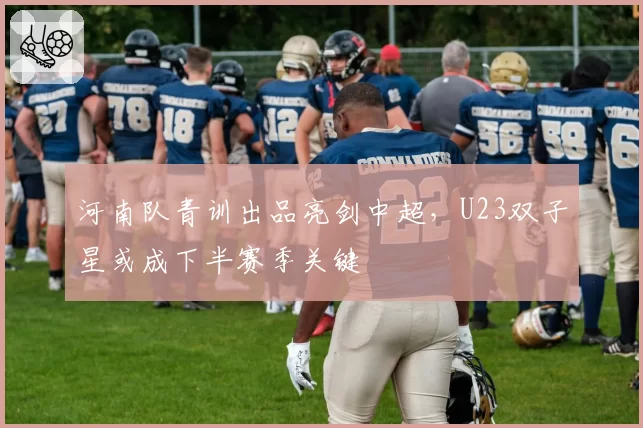 河南队青训出品亮剑中超,U23双子星或成下半赛季关键