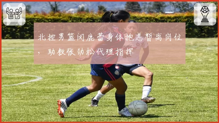 北控男篮闵鹿蕾身体抱恙暂离岗位，助教张劲松代理指挥