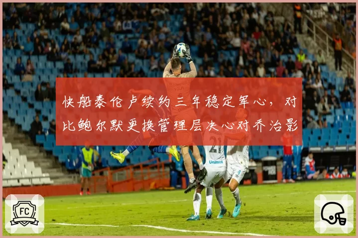 快船泰伦卢续约三年稳定军心,对比鲍尔默更换管理层决心对乔治影响