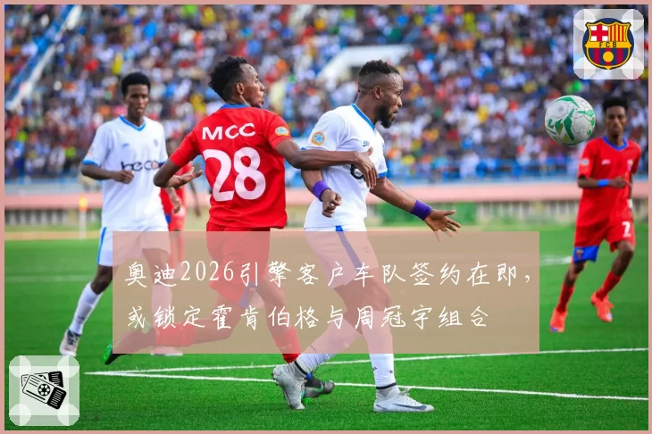 奥迪2026引擎客户车队签约在即,或锁定霍肯伯格与周冠宇组合