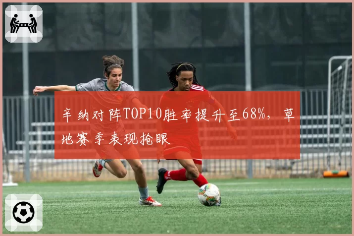 辛纳对阵TOP10胜率提升至68%,草地赛季表现抢眼