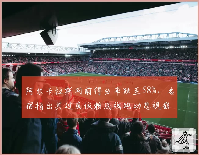 阿尔卡拉斯网前得分率跌至58%，名宿指出其过度依赖底线跑动忽视截击训练