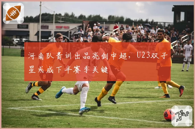 河南队青训出品亮剑中超,U23双子星或成下半赛季关键
