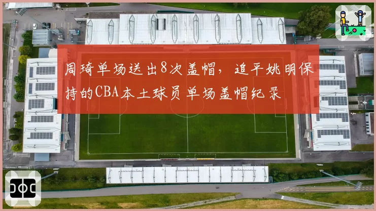 周琦单场送出8次盖帽,追平姚明保持的CBA本土球员单场盖帽纪录