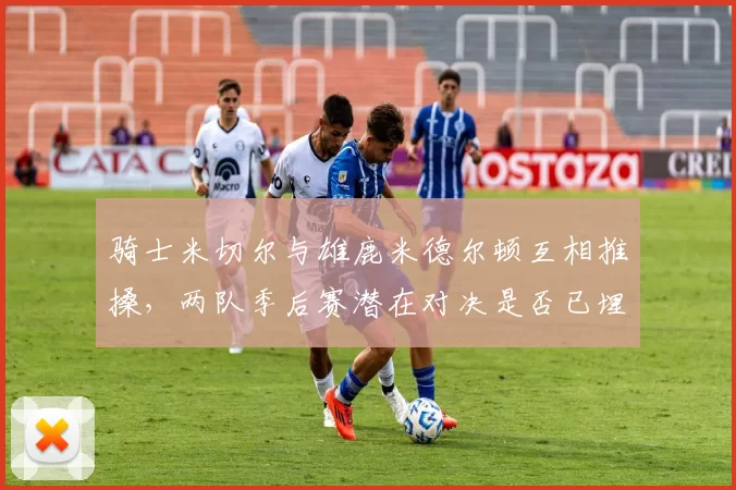 骑士米切尔与雄鹿米德尔顿互相推搡，两队季后赛潜在对决是否已埋下伏笔？