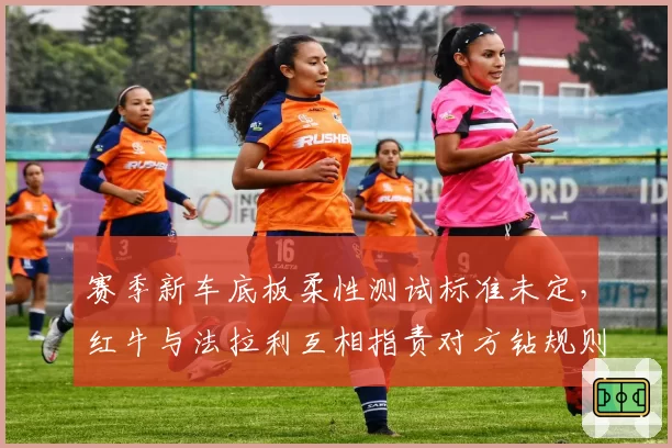 赛季新车底板柔性测试标准未定,红牛与法拉利互相指责对方钻规则漏洞