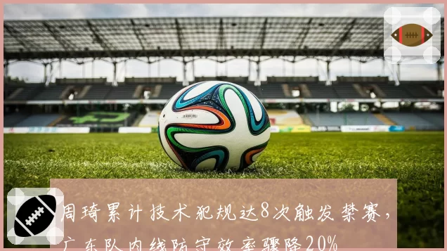 周琦累计技术犯规达8次触发禁赛，广东队内线防守效率骤降20%