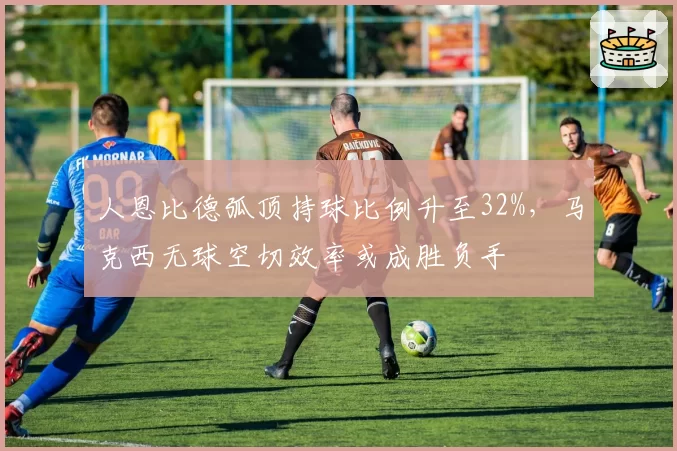 人恩比德弧顶持球比例升至32%,马克西无球空切效率或成胜负手