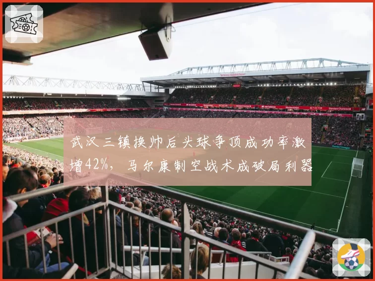 武汉三镇换帅后头球争顶成功率激增42%,马尔康制空战术成破局利器