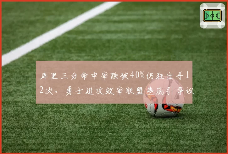 库里三分命中率跌破40%仍狂出手12次,勇士进攻效率联盟垫底引争议