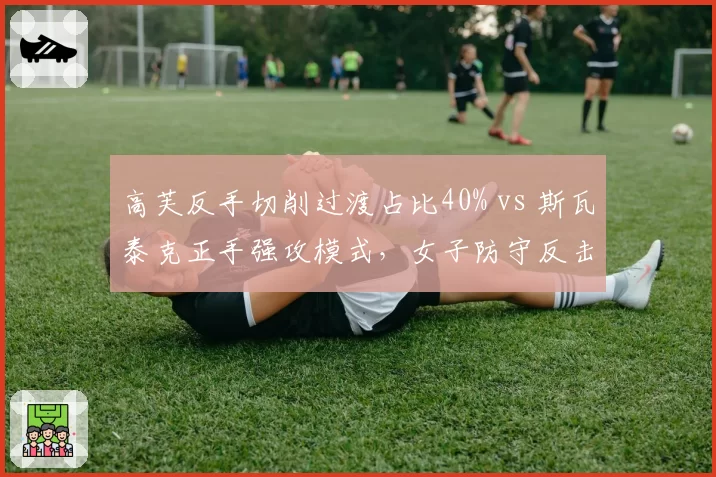 高芙反手切削过渡占比40% vs 斯瓦泰克正手强攻模式,女子防守反击vs进攻压制