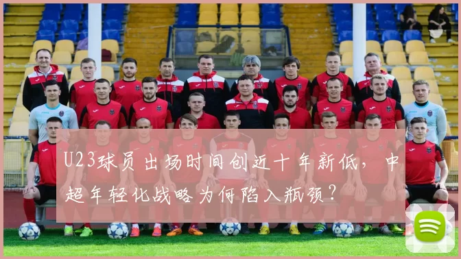 U23球员出场时间创近十年新低，中超年轻化战略为何陷入瓶颈？