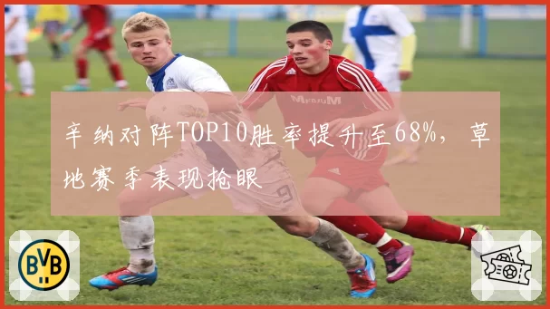 辛纳对阵TOP10胜率提升至68%,草地赛季表现抢眼