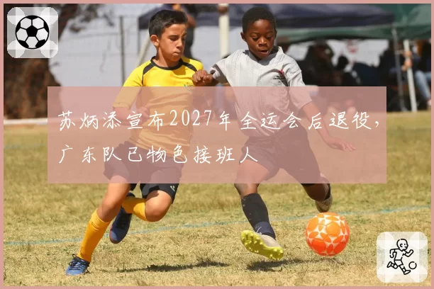 苏炳添宣布2027年全运会后退役，广东队已物色接班人