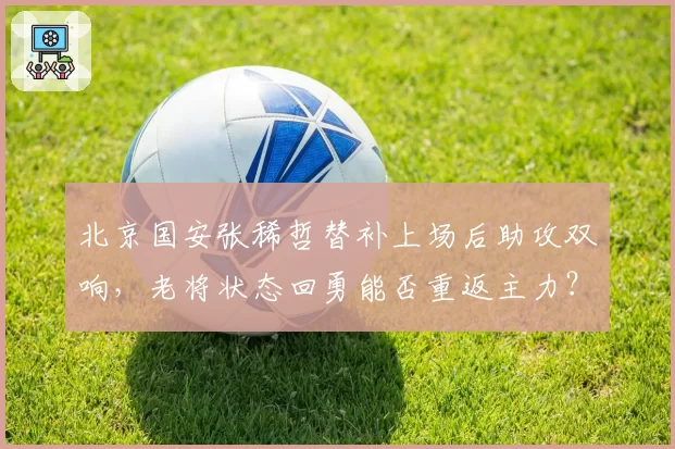 北京国安张稀哲替补上场后助攻双响，老将状态回勇能否重返主力？