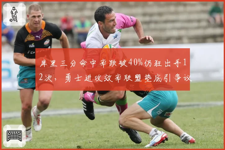 库里三分命中率跌破40%仍狂出手12次，勇士进攻效率联盟垫底引争议