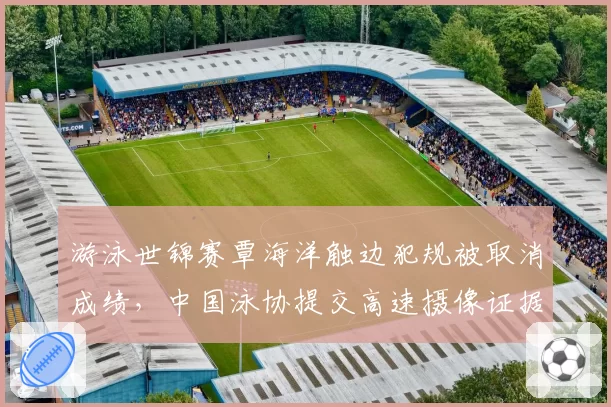游泳世锦赛覃海洋触边犯规被取消成绩,中国泳协提交高速摄像证据发起仲裁申诉__br_