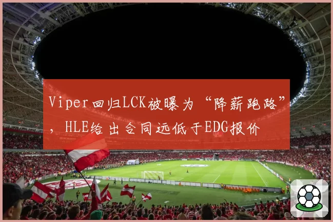 Viper回归LCK被曝为“降薪跑路”，HLE给出合同远低于EDG报价