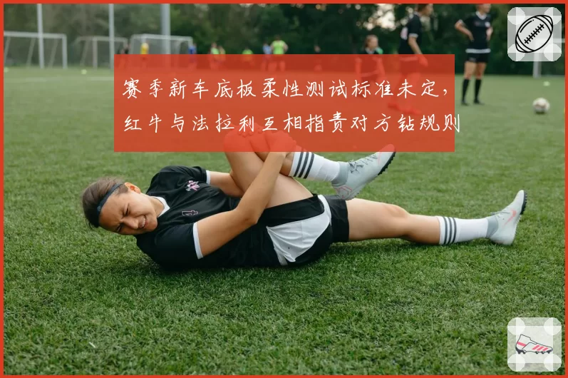 赛季新车底板柔性测试标准未定,红牛与法拉利互相指责对方钻规则漏洞