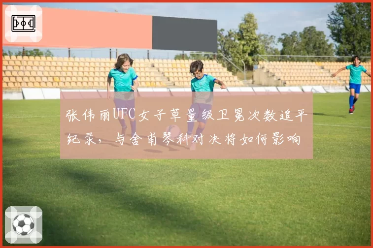 张伟丽UFC女子草量级卫冕次数追平纪录,与舍甫琴科对决将如何影响历史排名?