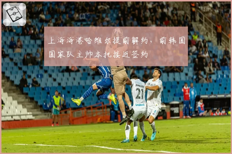 上海海港哈维尔提前解约，前韩国国家队主帅本托接近签约