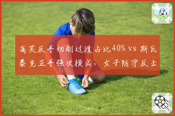 高芙反手切削过渡占比40% vs 斯瓦泰克正手强攻模式，女子防守反击vs进攻压制