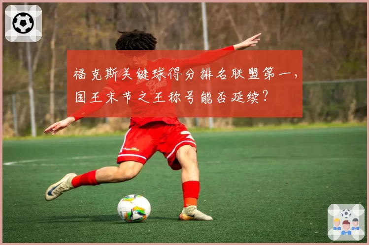 福克斯关键球得分排名联盟第一，国王末节之王称号能否延续？