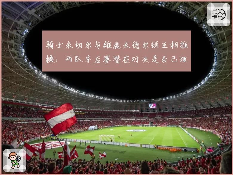 骑士米切尔与雄鹿米德尔顿互相推搡,两队季后赛潜在对决是否已埋下伏笔?