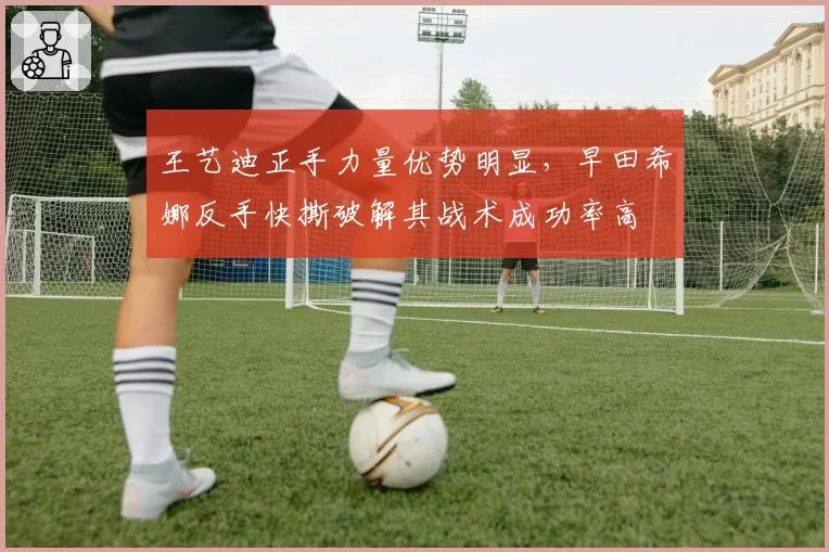 王艺迪正手力量优势明显，早田希娜反手快撕破解其战术成功率高