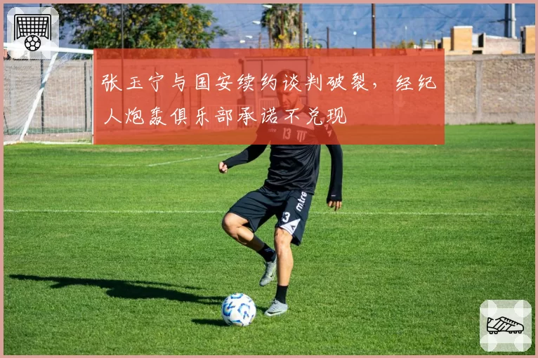 张玉宁与国安续约谈判破裂,经纪人炮轰俱乐部承诺不兑现
