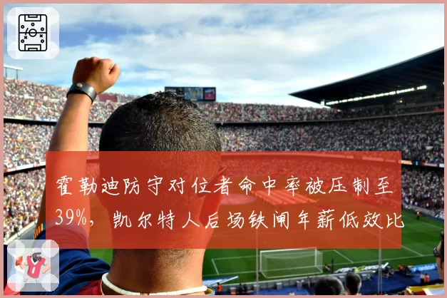 霍勒迪防守对位者命中率被压制至39%,凯尔特人后场铁闸年薪低效比成东部最值合同?