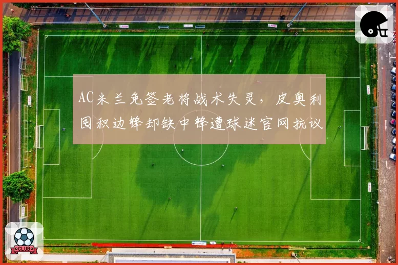AC米兰免签老将战术失灵,皮奥利囤积边锋却缺中锋遭球迷官网抗议
