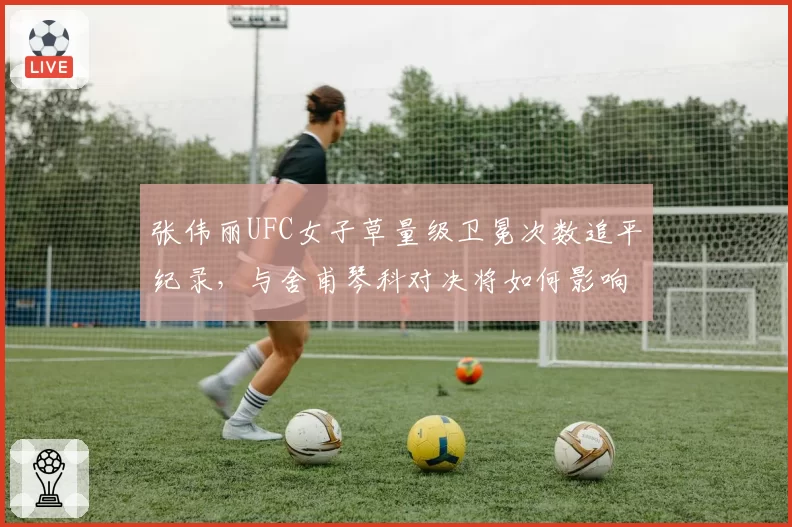 张伟丽UFC女子草量级卫冕次数追平纪录，与舍甫琴科对决将如何影响历史排名？