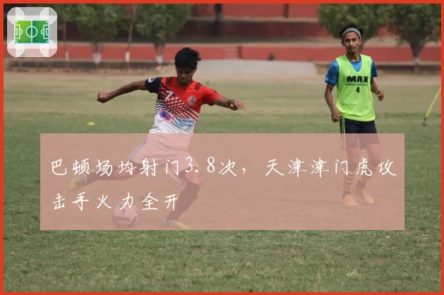 巴顿场均射门3.8次，天津津门虎攻击手火力全开