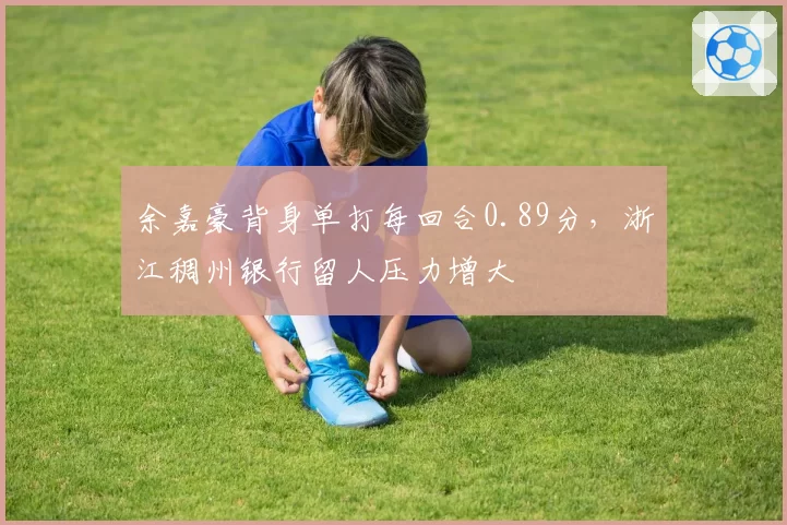 余嘉豪背身单打每回合0.89分,浙江稠州银行留人压力增大