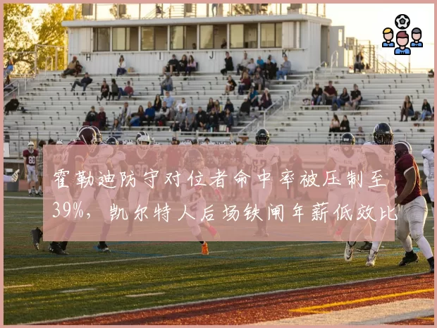 霍勒迪防守对位者命中率被压制至39%，凯尔特人后场铁闸年薪低效比成东部最值合同？
