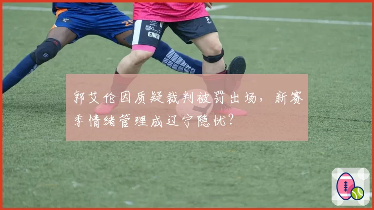 郭艾伦因质疑裁判被罚出场，新赛季情绪管理成辽宁隐忧？