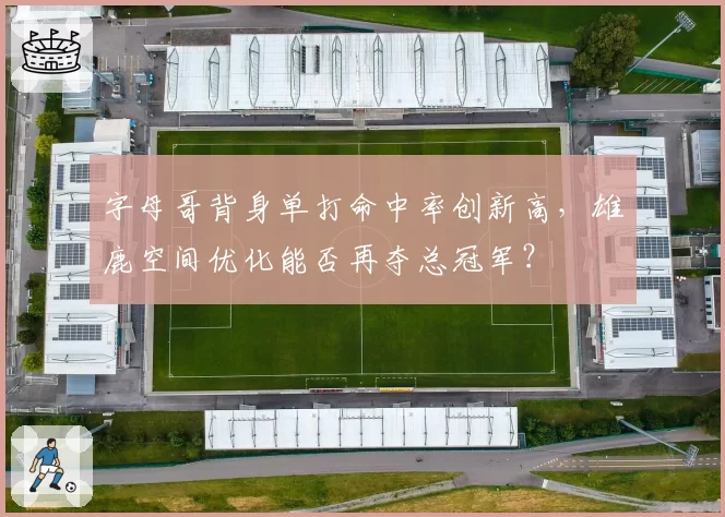 字母哥背身单打命中率创新高,雄鹿空间优化能否再夺总冠军?