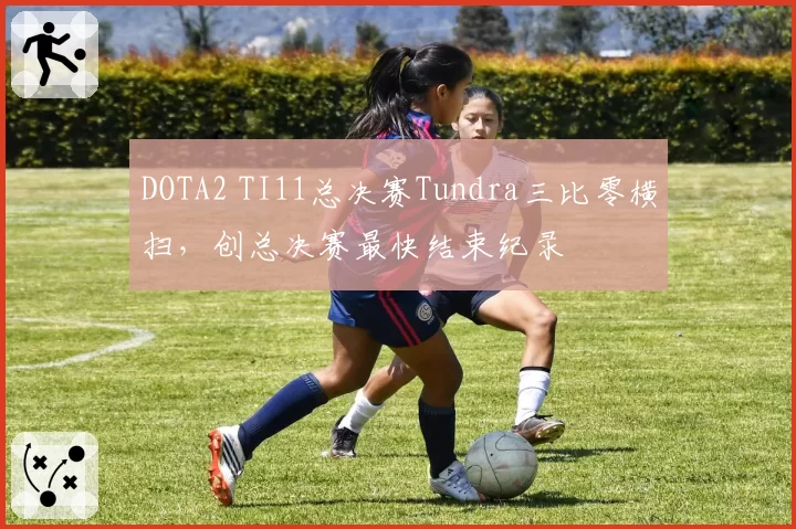 DOTA2 TI11总决赛Tundra三比零横扫，创总决赛最快结束纪录