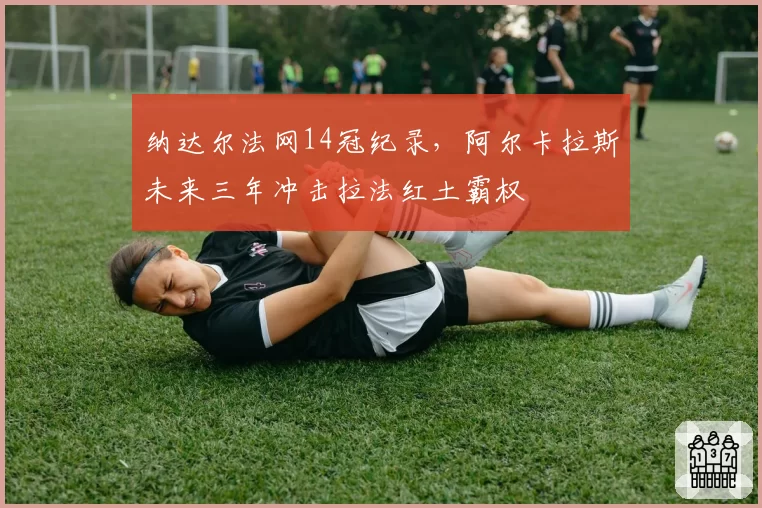 纳达尔法网14冠纪录，阿尔卡拉斯未来三年冲击拉法红土霸权