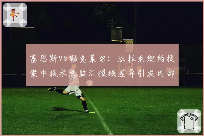 塞恩斯vs勒克莱尔:法拉利续约提案中技术总监汇报线差异引发内部权力博弈