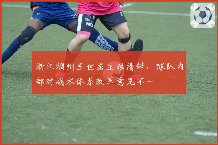 浙江稠州王世龙主动请辞,球队内部对战术体系改革意见不一