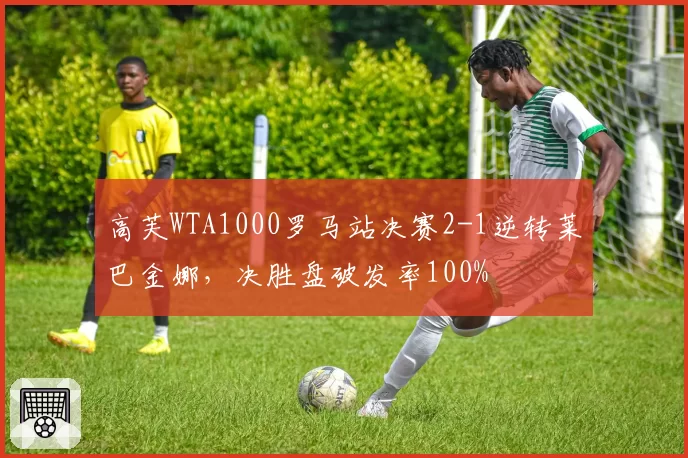 高芙WTA1000罗马站决赛2-1逆转莱巴金娜，决胜盘破发率100%