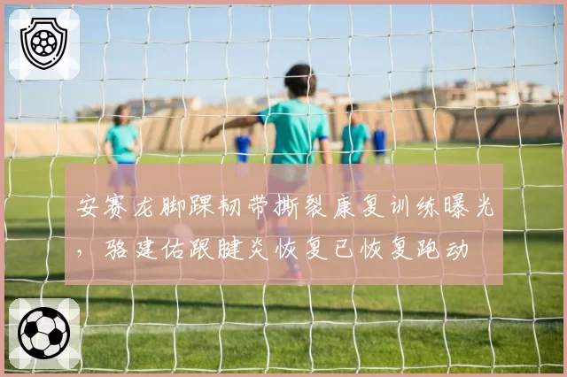 安赛龙脚踝韧带撕裂康复训练曝光，骆建佑跟腱炎恢复已恢复跑动