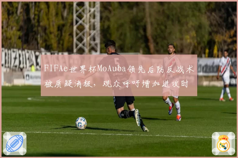FIFAe世界杯MoAuba领先后防反战术被质疑消极，观众呼吁增加进攻时间限制